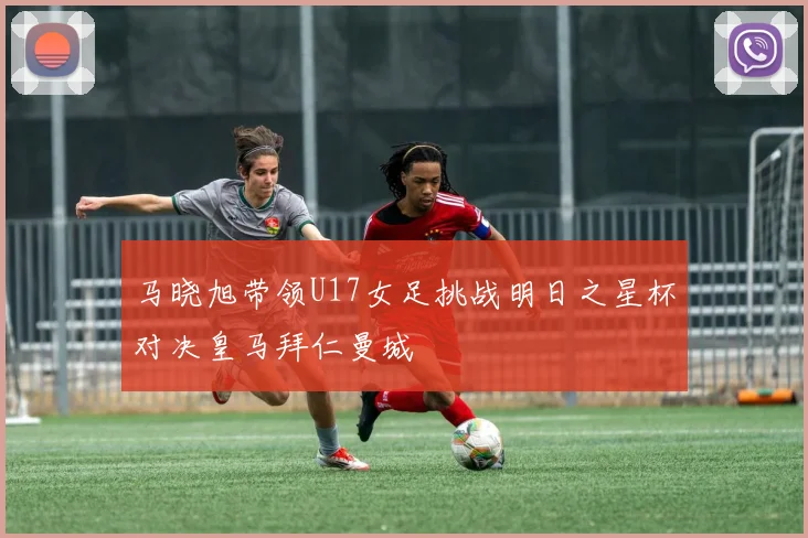 马晓旭带领U17女足挑战明日之星杯对决皇马拜仁曼城
