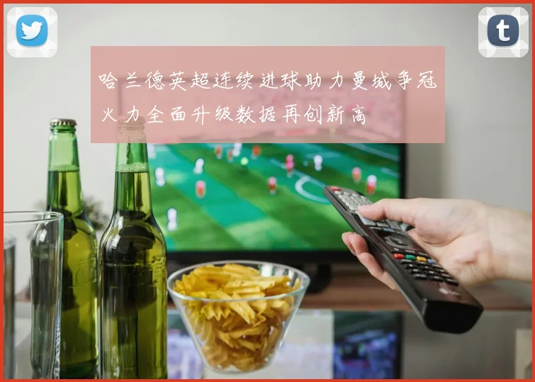 哈兰德英超连续进球助力曼城争冠火力全面升级数据再创新高