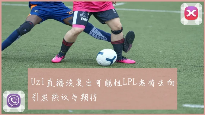 Uzi直播谈复出可能性LPL老将去向引发热议与期待