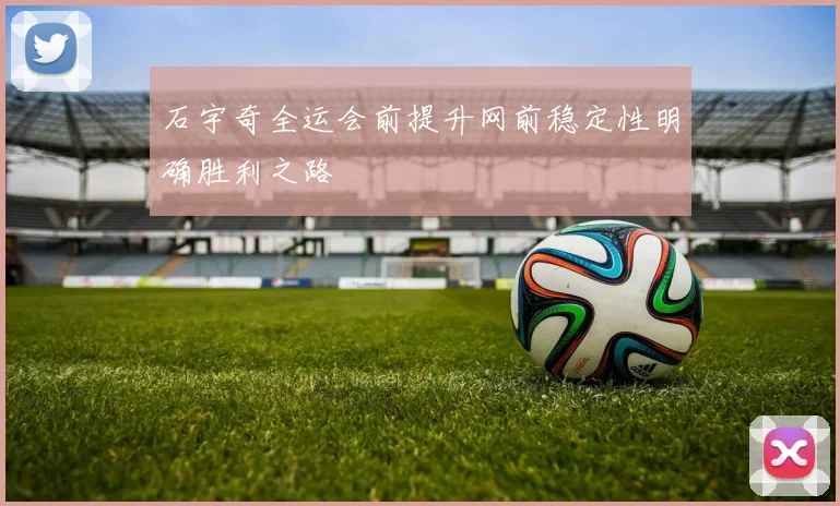石宇奇全运会前提升网前稳定性明确胜利之路