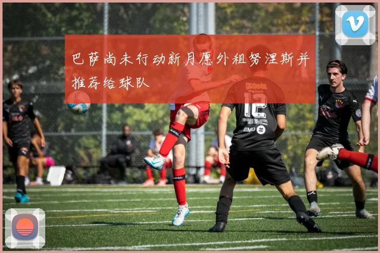 巴萨尚未行动新月愿外租努涅斯并推荐给球队