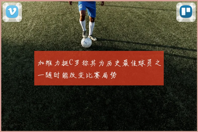 加维力挺C罗称其为历史最佳球员之一随时能改变比赛局势