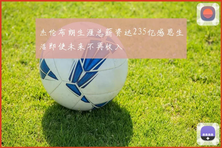 杰伦布朗生涯总薪资达235亿感恩生活即使未来不再收入