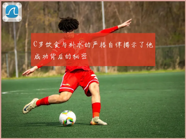 C罗饮食与补水的严格自律揭示了他成功背后的秘密